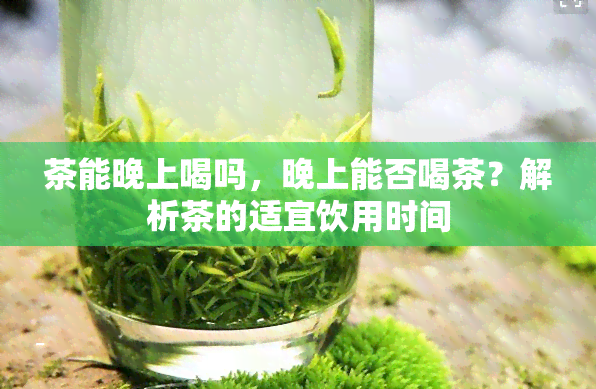 茶能晚上喝吗，晚上能否喝茶？解析茶的适宜饮用时间