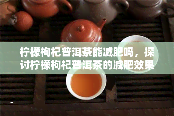 柠檬枸杞普洱茶能减肥吗，探讨柠檬枸杞普洱茶的减肥效果：真相大揭秘