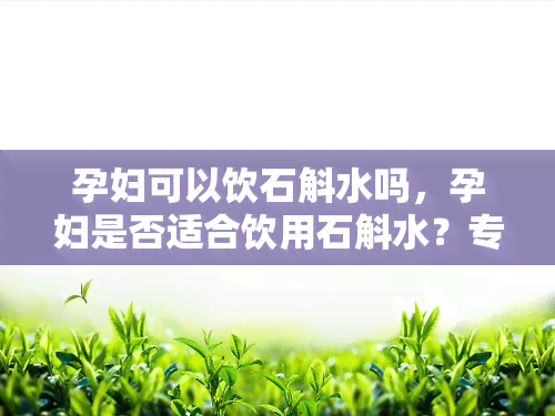 孕妇可以饮石斛水吗，孕妇是否适合饮用石斛水？专家解读