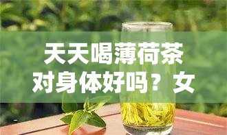 天天喝薄荷茶对身体好吗？女性长期饮用应注意什么？