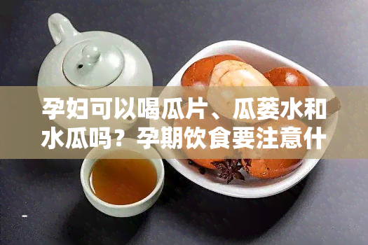 孕妇可以喝瓜片、瓜蒌水和水瓜吗？孕期饮食要注意什么？