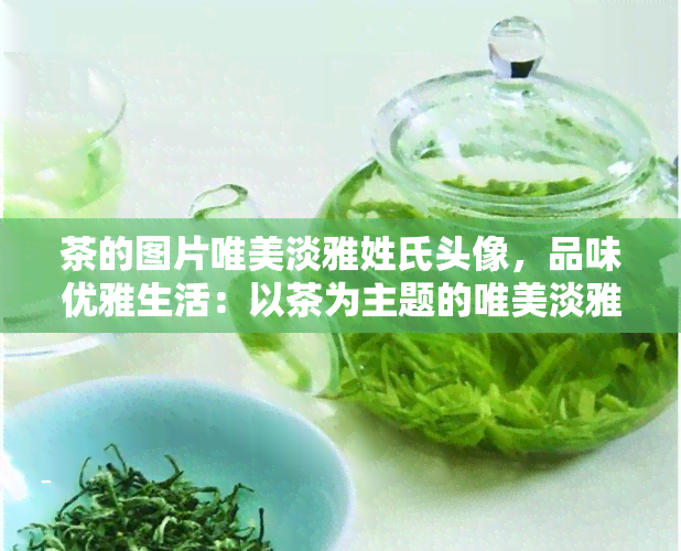 茶的图片唯美淡雅姓氏头像，品味优雅生活：以茶为主题的唯美淡雅姓氏头像设计