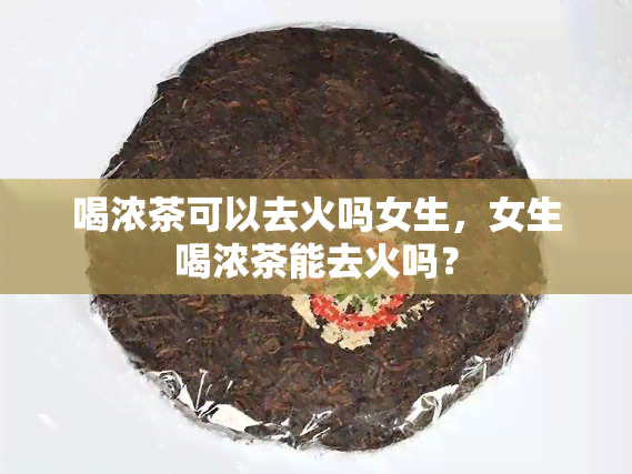 喝浓茶可以去火吗女生，女生喝浓茶能去火吗？