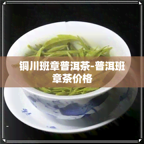 铜川班章普洱茶-普洱班章茶价格