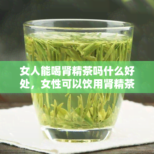 女人能喝肾精茶吗什么好处，女性可以饮用肾精茶吗？探讨其带来的益处与注意事