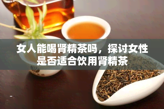 女人能喝肾精茶吗，探讨女性是否适合饮用肾精茶