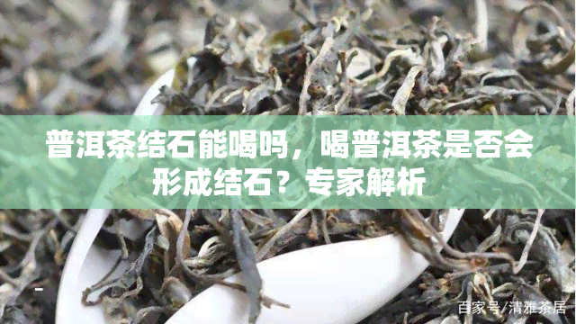 普洱茶结石能喝吗，喝普洱茶是否会形成结石？专家解析