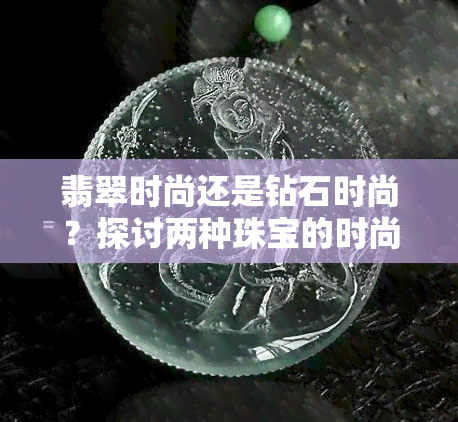 翡翠时尚还是钻石时尚？探讨两种珠宝的时尚价值与美观度