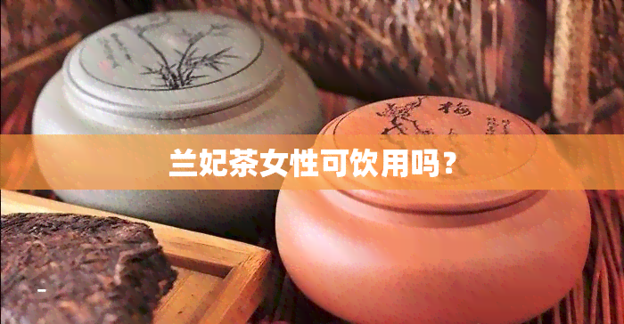 兰妃茶女性可饮用吗？