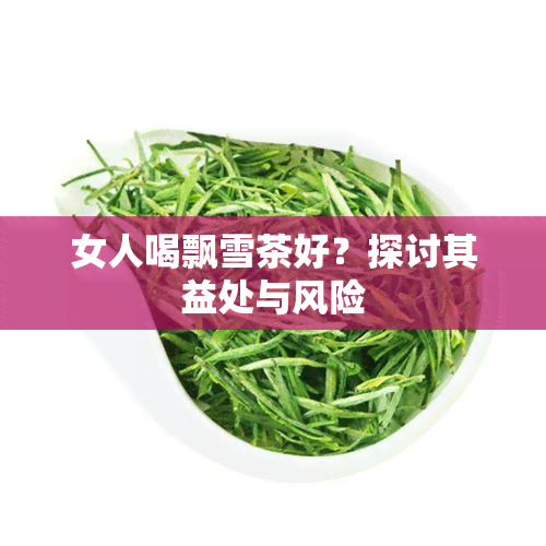 女人喝飘雪茶好？探讨其益处与风险