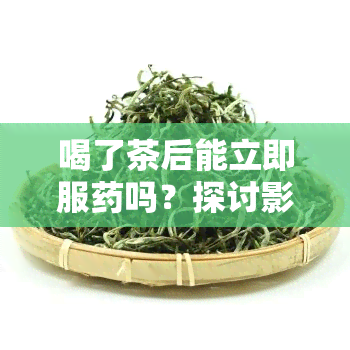 喝了茶后能立即服吗？探讨影响吸收的因素