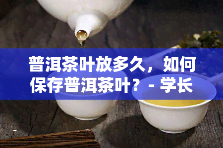 普洱茶叶放多久，如何保存普洱茶叶？- 学长茶叶保质期的方法