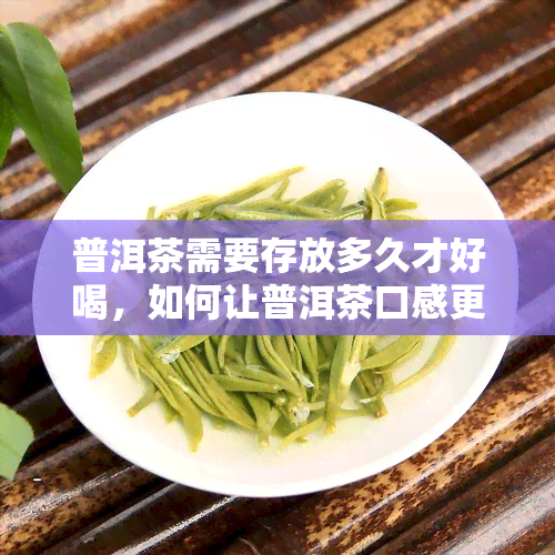 普洱茶需要存放多久才好喝，如何让普洱茶口感更佳？存放时间的长短是关键！