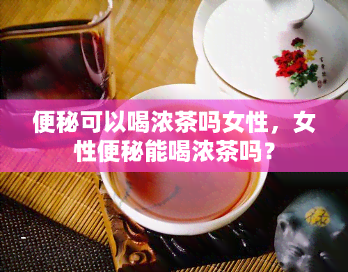 便秘可以喝浓茶吗女性，女性便秘能喝浓茶吗？