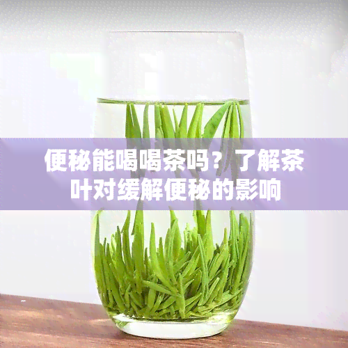 便秘能喝喝茶吗？了解茶叶对缓解便秘的影响