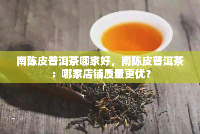 南陈皮普洱茶哪家好，南陈皮普洱茶：哪家店铺质量更优？