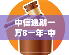 中信逾期一万8一年-中信逾期一万8一年利息多少