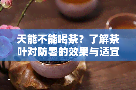 天能不能喝茶？了解茶叶对防暑的效果与适宜饮用的时间