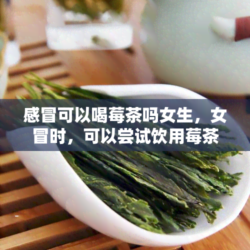 感冒可以喝莓茶吗女生，女冒时，可以尝试饮用莓茶吗？