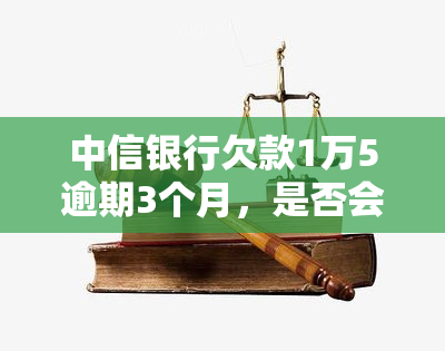 中信银行欠款1万5逾期3个月，是否会被起诉？