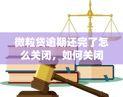 微粒贷逾期还完了怎么关闭，如何关闭微粒贷账户？步骤解析