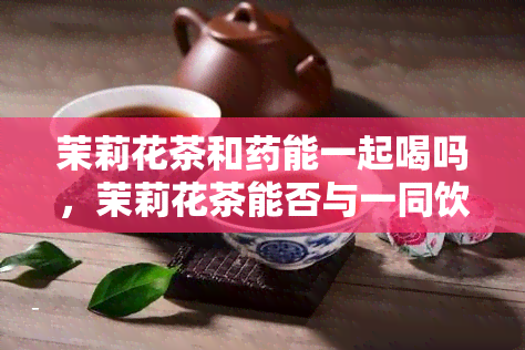 茉莉花茶和能一起喝吗，茉莉花茶能否与一同饮用？