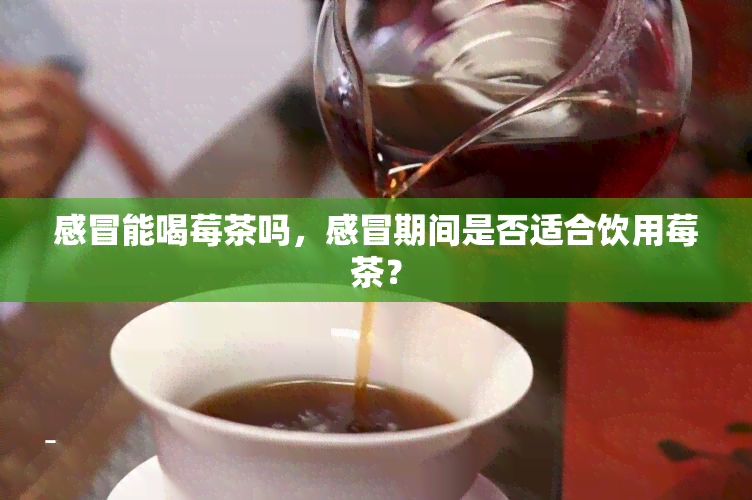 感冒能喝莓茶吗，感冒期间是否适合饮用莓茶？