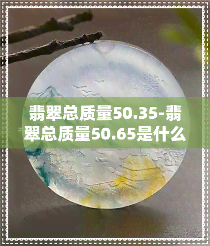 翡翠总质量50.35-翡翠总质量50.65是什么意思