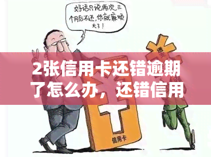 2张信用卡还错逾期了怎么办，还错信用卡导致逾期，如何解决？