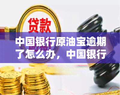 中国银行原油宝逾期了怎么办，中国银行原油宝逾期处理方法