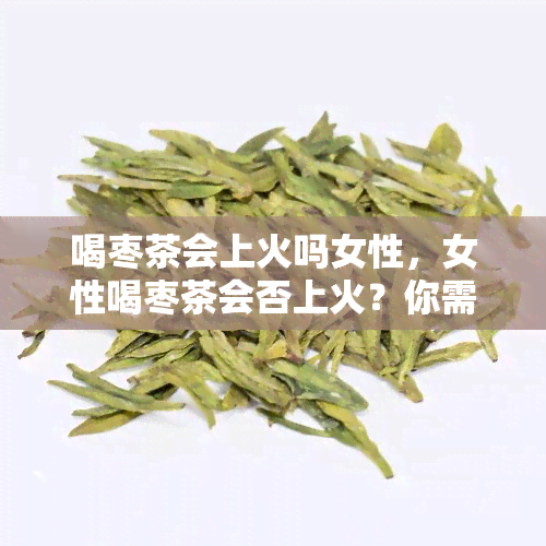 喝枣茶会上火吗女性，女性喝枣茶会否上火？你需要知道的事情