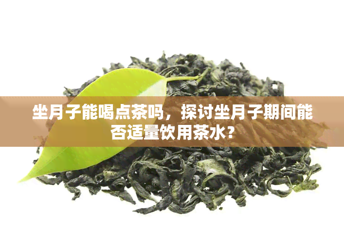 坐月子能喝点茶吗，探讨坐月子期间能否适量饮用茶水？