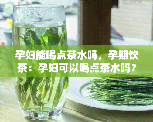 孕妇能喝点茶水吗，孕期饮茶：孕妇可以喝点茶水吗？