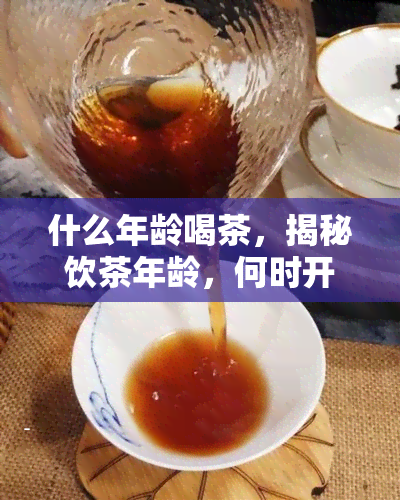 什么年龄喝茶，揭秘饮茶年龄，何时开始喝最合适？