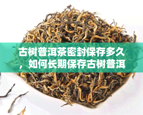 古树普洱茶密封保存多久，如何长期保存古树普洱茶？密封方法和时间解析