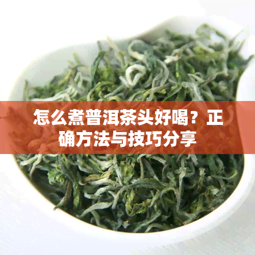 怎么煮普洱茶头好喝？正确方法与技巧分享