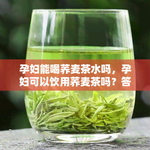 孕妇能喝荞麦茶水吗，孕妇可以饮用荞麦茶吗？答案在这里！