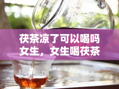 茯茶凉了可以喝吗女生，女生喝茯茶：凉了还能喝吗？