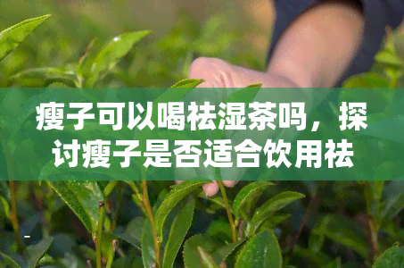 瘦子可以喝祛湿茶吗，探讨瘦子是否适合饮用祛湿茶？