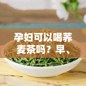 孕妇可以喝荞麦茶吗？早、中、晚期都适合吗？