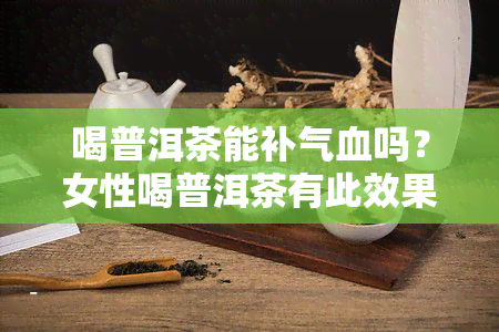 喝普洱茶能补气血吗？女性喝普洱茶有此效果吗？