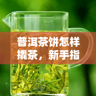 普洱茶饼怎样撬茶，新手指南：如何正确地撬开普洱茶饼？