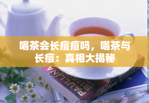 喝茶会长痘痘吗，喝茶与长痘：真相大揭秘