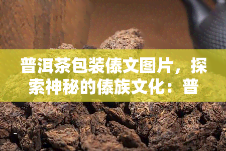 普洱茶包装傣文图片，探索神秘的傣族文化：普洱茶的独特包装艺术