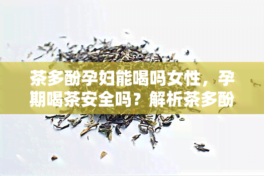 茶多酚孕妇能喝吗女性，孕期喝茶安全吗？解析茶多酚对孕妇的影响