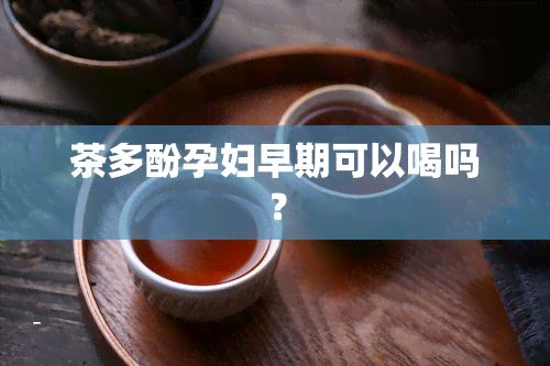 茶多酚孕妇早期可以喝吗？