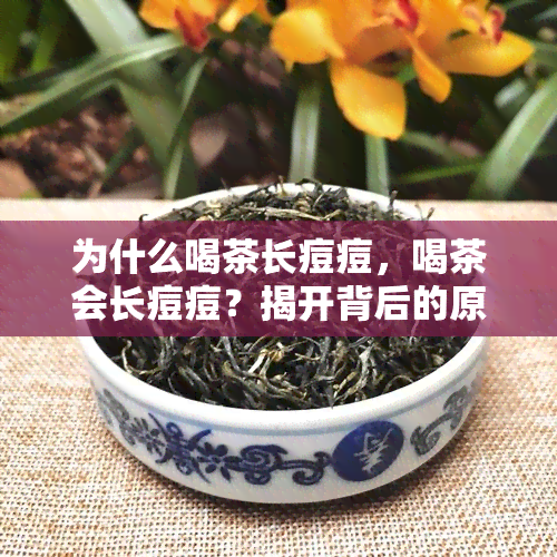 为什么喝茶长痘痘，喝茶会长痘痘？揭开背后的原因