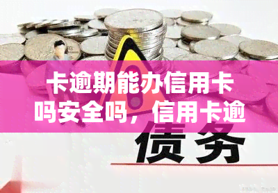 卡逾期能办信用卡吗安全吗，信用卡逾期是否会影响再次申请？安全性如何？