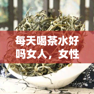 每天喝茶水好吗女人，女性每日饮用茶水是否有益健？