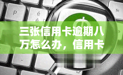 三张信用卡逾期八万怎么办，信用卡逾期八万，我该怎么办？这里有三个建议